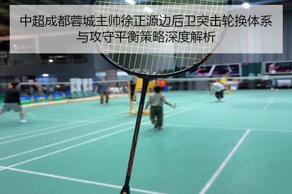 中超成都蓉城主帅徐正源边后卫突击轮换体系与攻守平衡策略深度解析